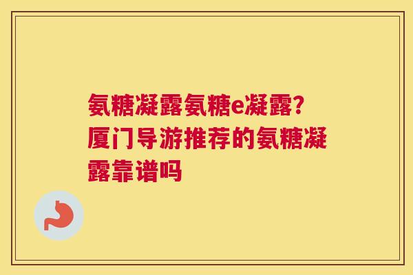 氨糖凝露氨糖e凝露?厦门导游推荐的氨糖凝露靠谱吗 氨糖凝露氨糖e凝露?厦门导游推荐的氨糖凝露靠谱吗