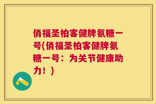 俏福圣柏客健牌氨糖一号(俏福圣柏客健牌氨糖一号:为关节健康助力!)
