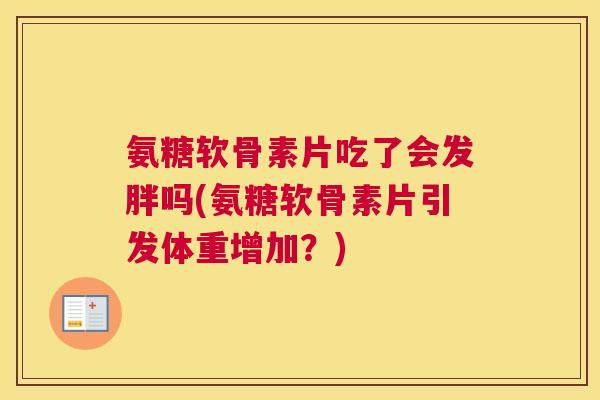 氨糖软骨素片吃了会发胖吗(氨糖软骨素片引发体重增加?) 氨糖软骨素片吃了会发胖吗(氨糖软骨素片引发体重增加?)