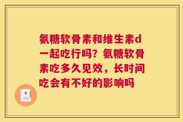 氨糖软骨素和维生素d一起吃行吗?氨糖软骨素吃多久见效,长时间吃会有不好的影响吗