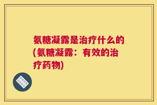 氨糖凝露是什么的(氨糖凝露:有效的) 氨糖凝露是什么的(氨糖凝露:有效的)