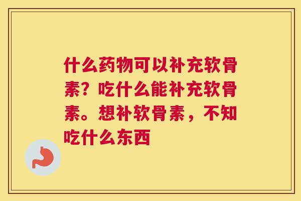 什么可以补充软骨素？吃什么能补充软骨素。想补软骨素，不知吃什么东西
