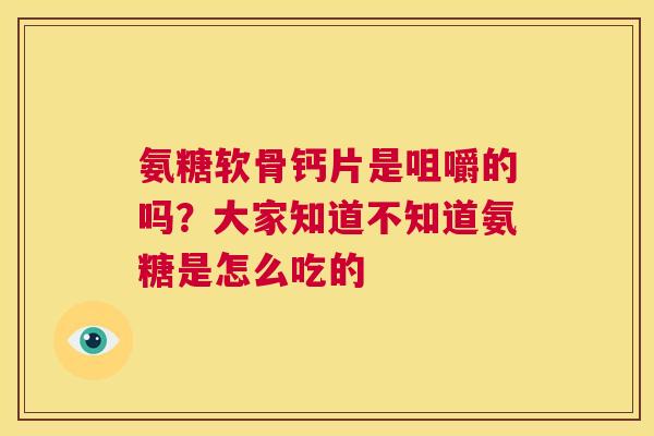 氨糖软骨钙片是咀嚼的吗?大家知道不知道氨糖是怎么吃的 氨糖软骨钙片是咀嚼的吗?大家知道不知道氨糖是怎么吃的