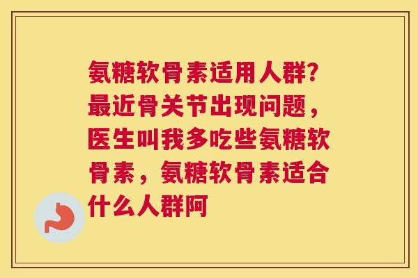 氨糖软骨素适用人群?最近骨关节出现问题,医生叫我多吃些氨糖软骨素,氨糖软骨素适合什么人群阿