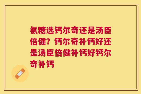 氨糖选钙尔奇还是汤臣倍健?钙尔奇补钙好还是汤臣倍健补钙好钙尔奇补钙 氨糖选钙尔奇还是汤臣倍健?钙尔奇补钙好还是汤臣倍健补钙好钙尔奇补钙