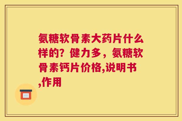 氨糖软骨素大药片什么样的?健力多,氨糖软骨素钙片价格,说明书,作用 氨糖软骨素大药片什么样的?健力多,氨糖软骨素钙片价格,说明书,作用