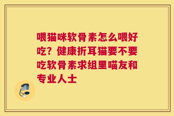 喂猫咪软骨素怎么喂好吃?健康折耳猫要不要吃软骨素求组里喵友和专业人士