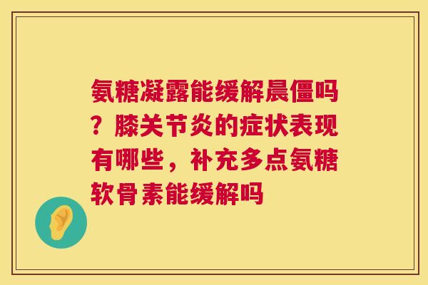 氨糖凝露能缓解晨僵吗?膝关节炎的症状表现有哪些,补充多点氨糖软骨素能缓解吗