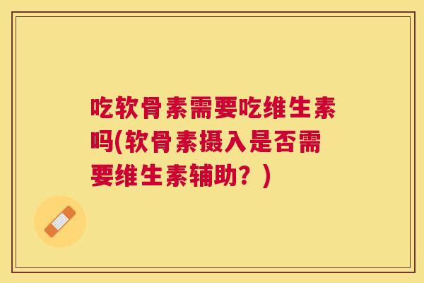 吃软骨素需要吃维生素吗(软骨素摄入是否需要维生素辅助?)