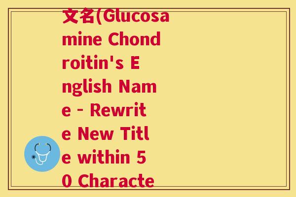 氨基葡萄糖软骨素的英文名(Glucosamine Chondroitin's English Name - Rewrite New Title within 50 Characters) 氨基葡萄糖软骨素的英文名(Glucosamine Chondroitin's English Name - Rewrite New Title within 50 Characters)