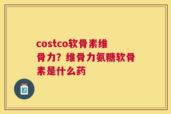 costco软骨素维骨力?维骨力氨糖软骨素是什么药