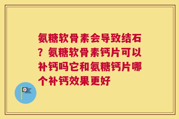 氨糖软骨素会导致结石?氨糖软骨素钙片可以补钙吗它和氨糖钙片哪个补钙效果更好
