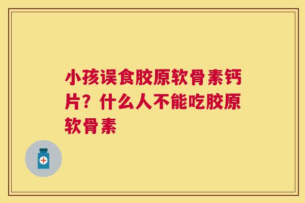 小孩误食胶原软骨素钙片?什么人不能吃胶原软骨素 小孩误食胶原软骨素钙片?什么人不能吃胶原软骨素