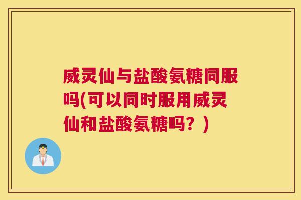 威灵仙与盐酸氨糖同服吗(可以同时服用威灵仙和盐酸氨糖吗?) 威灵仙与盐酸氨糖同服吗(可以同时服用威灵仙和盐酸氨糖吗?)