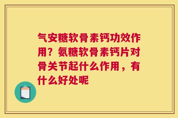 气安糖软骨素钙功效作用?氨糖软骨素钙片对骨关节起什么作用,有什么好处呢 气安糖软骨素钙功效作用?氨糖软骨素钙片对骨关节起什么作用,有什么好处呢