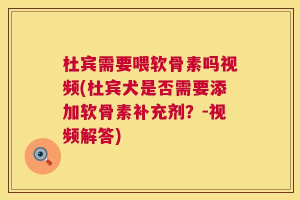 杜宾需要喂软骨素吗视频(杜宾犬是否需要添加软骨素补充剂?-视频解答) 杜宾需要喂软骨素吗视频(杜宾犬是否需要添加软骨素补充剂?-视频解答)