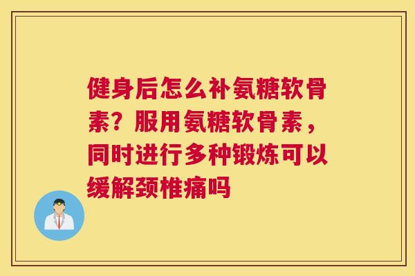 健身后怎么补氨糖软骨素?服用氨糖软骨素,同时进行多种锻炼可以缓解颈椎痛吗