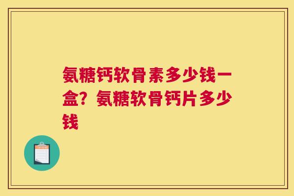 氨糖钙软骨素多少钱一盒？氨糖软骨钙片多少钱