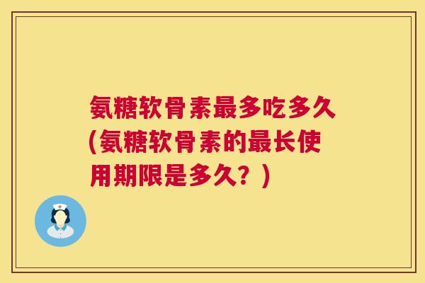 氨糖软骨素多吃多久(氨糖软骨素的长使用期限是多久?) 氨糖软骨素多吃多久(氨糖软骨素的长使用期限是多久?)