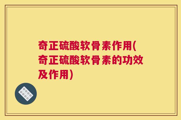 奇正硫酸软骨素作用(奇正硫酸软骨素的功效及作用)