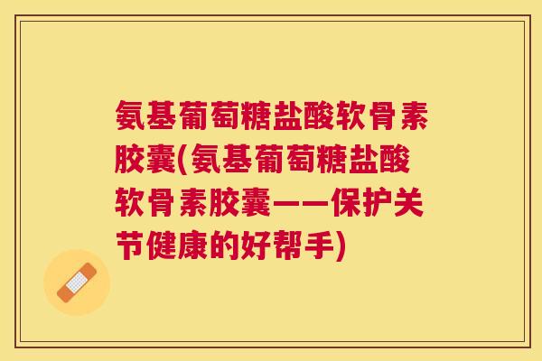 氨基葡萄糖盐酸软骨素胶囊(氨基葡萄糖盐酸软骨素胶囊——保护关节健康的好帮手)