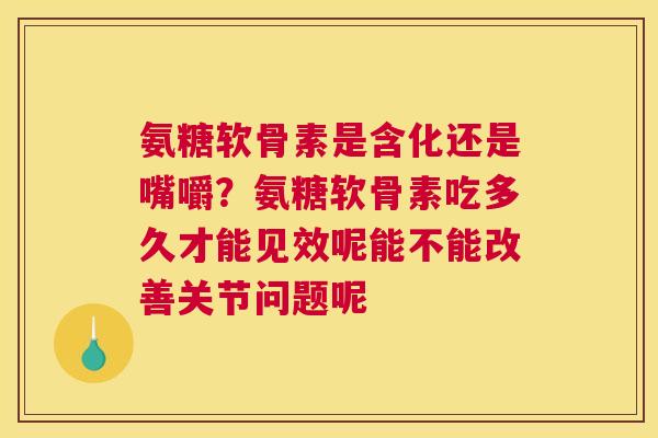 氨糖软骨素是含化还是嘴嚼？氨糖软骨素吃多久才能见效呢能不能改善关节问题呢