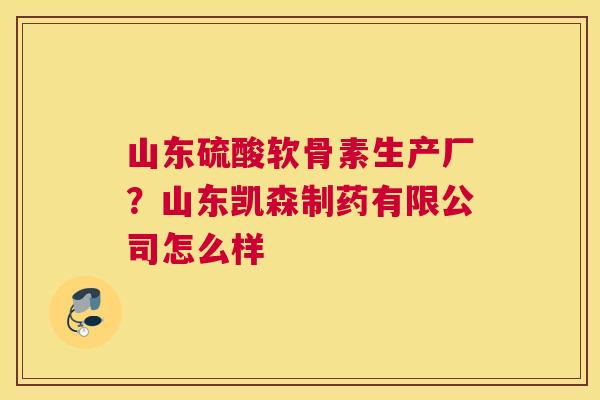 山东硫酸软骨素生产厂？山东凯森制药有限公司怎么样