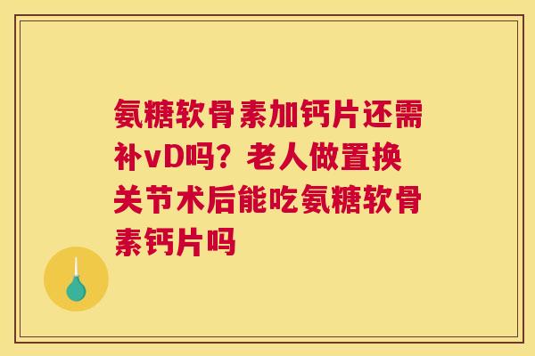 氨糖软骨素加钙片还需补vD吗?老人做置换关节术后能吃氨糖软骨素钙片吗