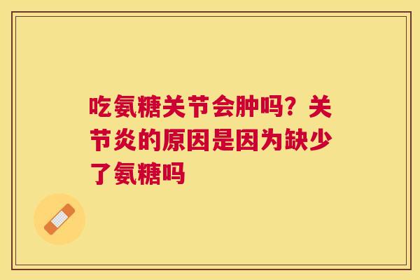 吃氨糖关节会肿吗?的原因是因为缺少了氨糖吗 吃氨糖关节会肿吗?的原因是因为缺少了氨糖吗