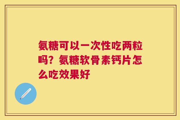 氨糖可以一次性吃两粒吗？氨糖软骨素钙片怎么吃效果好
