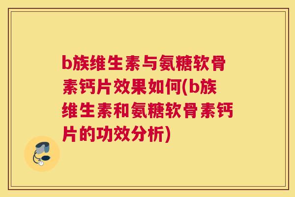 b族维生素与氨糖软骨素钙片效果如何(b族维生素和氨糖软骨素钙片的功效分析)