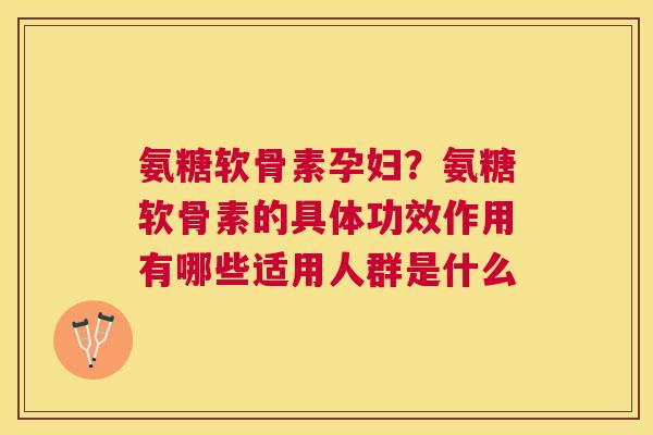 氨糖软骨素孕妇?氨糖软骨素的具体功效作用有哪些适用人群是什么