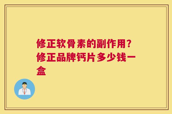 修正软骨素的副作用?修正品牌钙片多少钱一盒