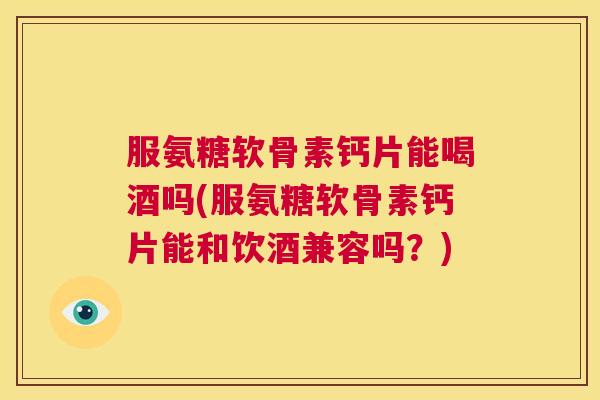 服氨糖软骨素钙片能喝酒吗(服氨糖软骨素钙片能和饮酒兼容吗?) 服氨糖软骨素钙片能喝酒吗(服氨糖软骨素钙片能和饮酒兼容吗?)