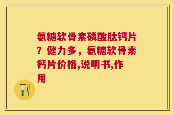 氨糖软骨素磷酸肽钙片?健力多,氨糖软骨素钙片价格,说明书,作用