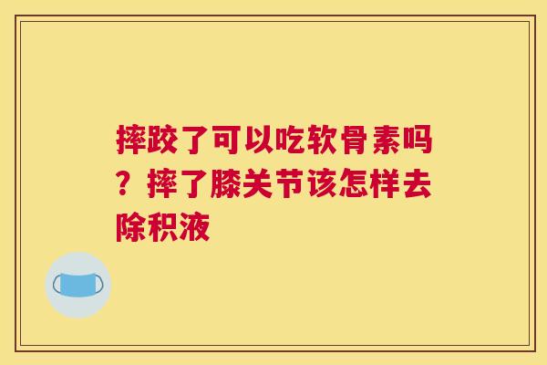 摔跤了可以吃软骨素吗?摔了膝关节该怎样去除积液