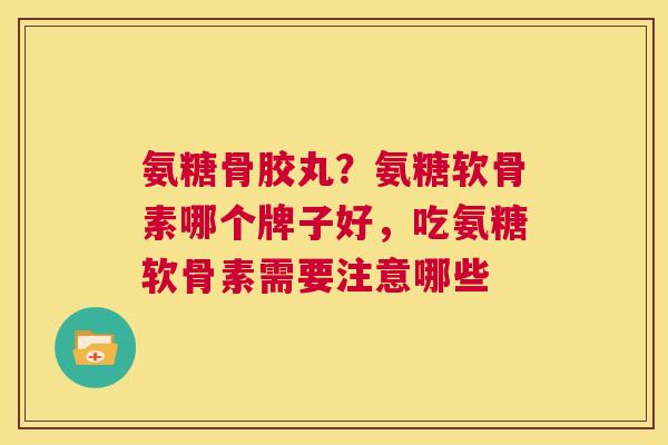 氨糖骨胶丸?氨糖软骨素哪个牌子好,吃氨糖软骨素需要注意哪些