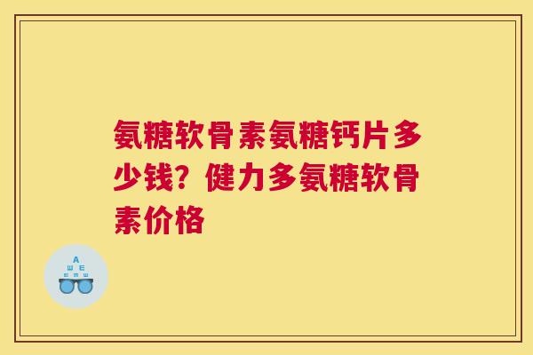 氨糖软骨素氨糖钙片多少钱?健力多氨糖软骨素价格