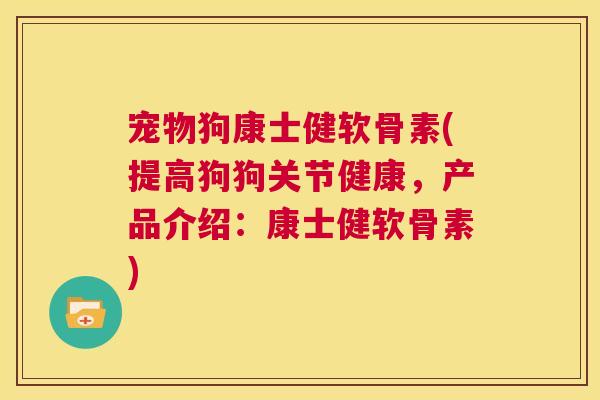 宠物狗康士健软骨素(提高狗狗关节健康,产品介绍:康士健软骨素)