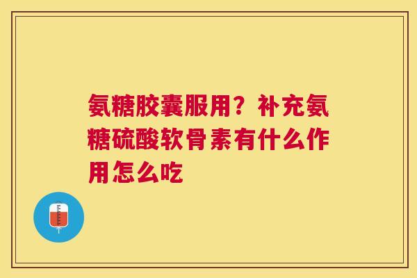 氨糖胶囊服用?补充氨糖硫酸软骨素有什么作用怎么吃