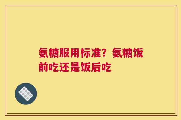 氨糖服用标准?氨糖饭前吃还是饭后吃