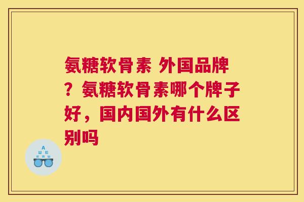 氨糖软骨素 外国品牌?氨糖软骨素哪个牌子好,国内国外有什么区别吗 氨糖软骨素 外国品牌?氨糖软骨素哪个牌子好,国内国外有什么区别吗