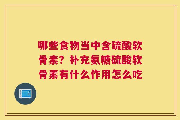 哪些食物当中含硫酸软骨素?补充氨糖硫酸软骨素有什么作用怎么吃 哪些食物当中含硫酸软骨素?补充氨糖硫酸软骨素有什么作用怎么吃
