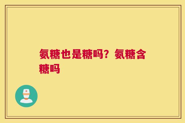 氨糖也是糖吗?氨糖含糖吗