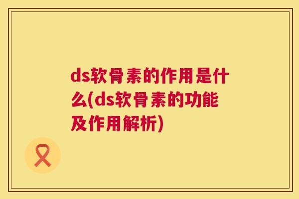 ds软骨素的作用是什么(ds软骨素的功能及作用解析) ds软骨素的作用是什么(ds软骨素的功能及作用解析)