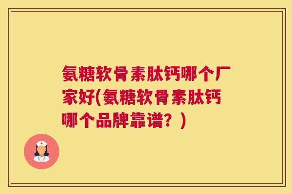氨糖软骨素肽钙哪个厂家好(氨糖软骨素肽钙哪个品牌靠谱?)