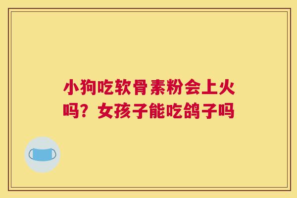 小狗吃软骨素粉会上火吗?女孩子能吃鸽子吗