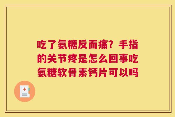 吃了氨糖反而痛?手指的关节疼是怎么回事吃氨糖软骨素钙片可以吗 吃了氨糖反而痛?手指的关节疼是怎么回事吃氨糖软骨素钙片可以吗