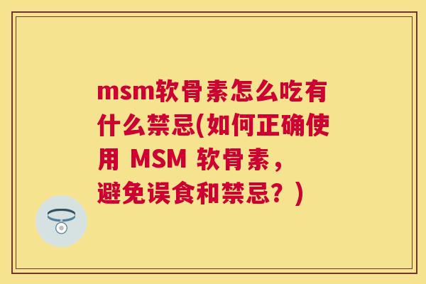 msm软骨素怎么吃有什么禁忌(如何正确使用 MSM 软骨素,避免误食和禁忌?)