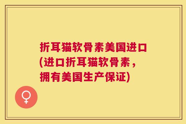 折耳猫软骨素美国进口(进口折耳猫软骨素,拥有美国生产保证)